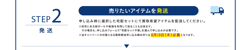 STEP2 売りたいアイテムを発送 申し込み時に選択した宅配セットにて買取希望アイテムを配送してください。※8月10日(木)必着